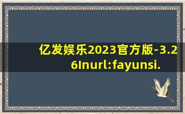 亿发娱乐2023官方版-3.26Inurl:fayunsi