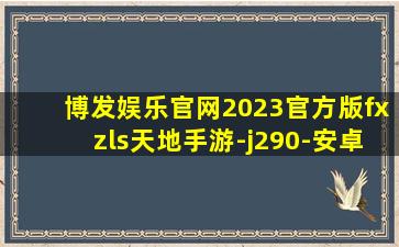 博发娱乐官网2023官方版fxzls天地手游-j290-安卓