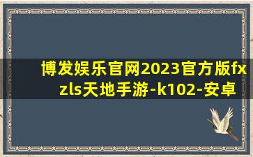 博发娱乐官网2023官方版fxzls天地手游-k102-安卓