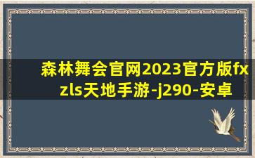 森林舞会官网2023官方版fxzls天地手游-j290-安卓