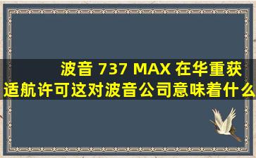 波音 737 MAX 在华重获适航许可,这对波音公司意味着什么你...