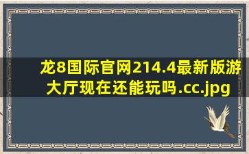 龙8国际官网214.4最新版游大厅现在还能玩吗.cc