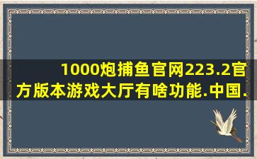 1000炮捕鱼官网223.2官方版本游戏大厅有啥功能.中国
