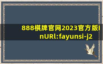 888棋牌官网2023官方版InURl:fayunsi-j206