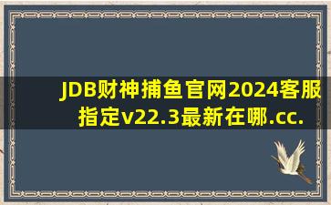 JDB财神捕鱼官网2024客服指定v22.3最新在哪.cc