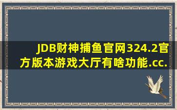 JDB财神捕鱼官网324.2官方版本游戏大厅有啥功能.cc