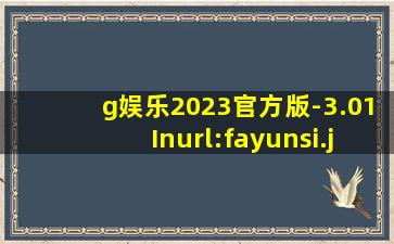 g娱乐2023官方版-3.01Inurl:fayunsi