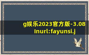g娱乐2023官方版-3.08Inurl:fayunsi
