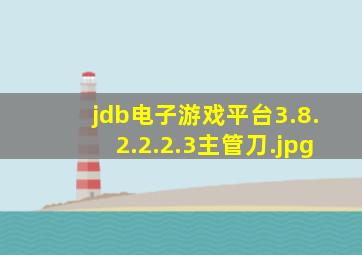 jdb电子游戏平台3.8.2.2.2.3主管刀